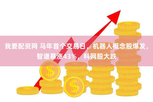 我要配资网 马年首个交易日，机器人概念股爆发，智谱暴涨43%，科网股大跌
