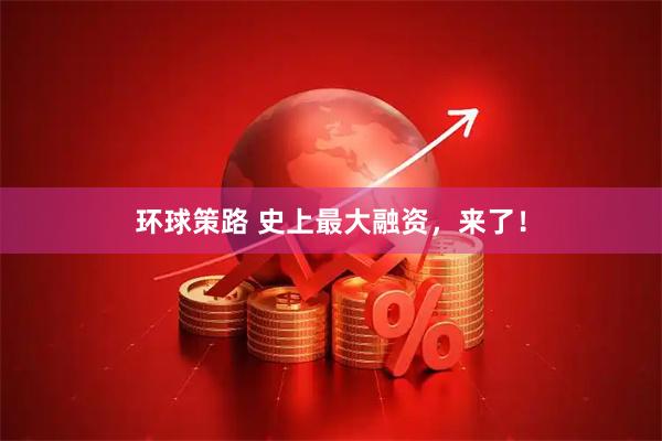 环球策路 史上最大融资，来了！