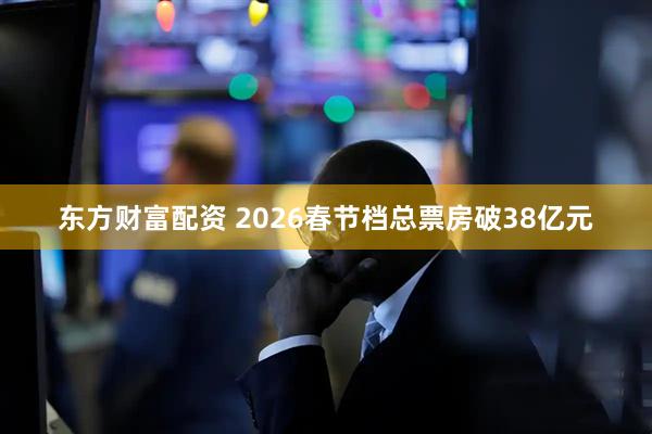 东方财富配资 2026春节档总票房破38亿元