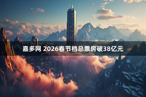 嘉多网 2026春节档总票房破38亿元