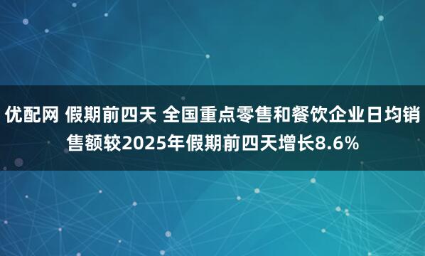 优配网 假期前四天 全国重点零售和餐饮企业日均销售额较2025年假期前四天增长8.6%