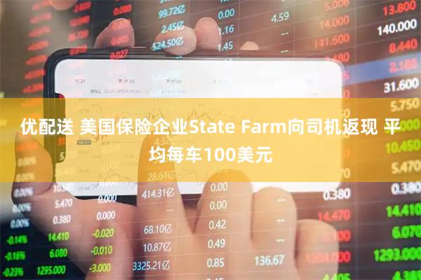 优配送 美国保险企业State Farm向司机返现 平均每车100美元