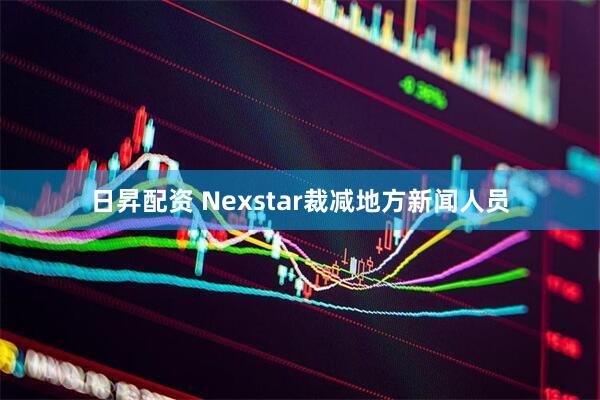 日昇配资 Nexstar裁减地方新闻人员