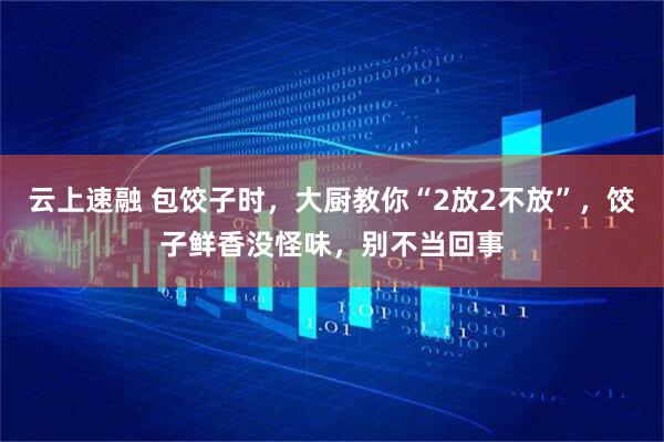 云上速融 包饺子时，大厨教你“2放2不放”，饺子鲜香没怪味，别不当回事