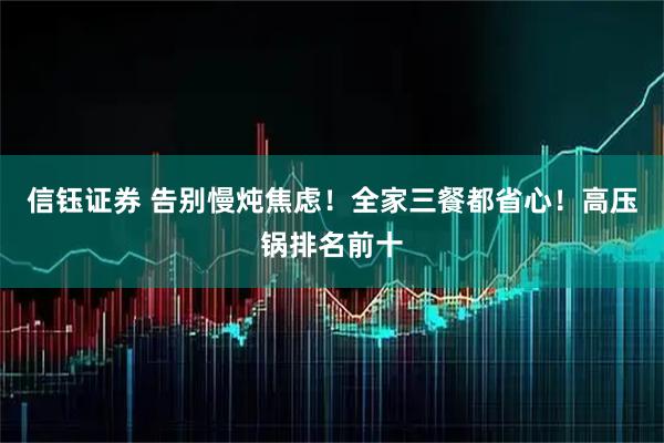 信钰证券 告别慢炖焦虑！全家三餐都省心！高压锅排名前十