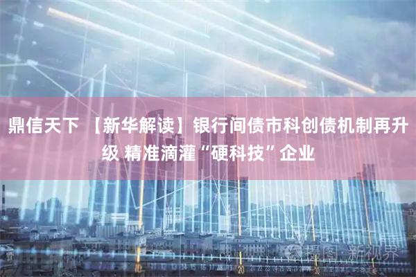 鼎信天下 【新华解读】银行间债市科创债机制再升级 精准滴灌“硬科技”企业