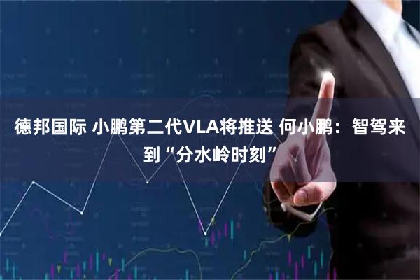 德邦国际 小鹏第二代VLA将推送 何小鹏：智驾来到“分水岭时刻”