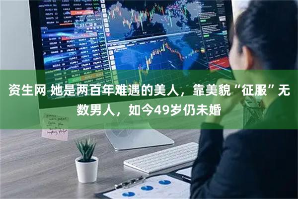 资生网 她是两百年难遇的美人，靠美貌“征服”无数男人，如今49岁仍未婚