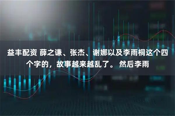 益丰配资 薛之谦、张杰、谢娜以及李雨桐这个四个字的，故事越来越乱了。 然后李雨
