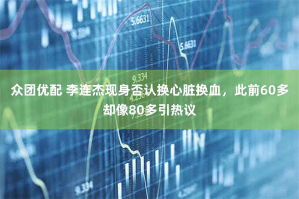 众团优配 李连杰现身否认换心脏换血，此前60多却像80多引热议