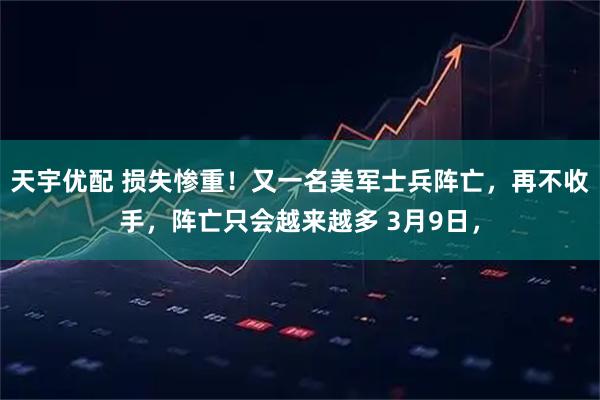 天宇优配 损失惨重！又一名美军士兵阵亡，再不收手，阵亡只会越来越多 3月9日，