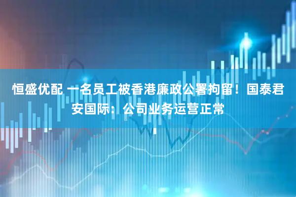 恒盛优配 一名员工被香港廉政公署拘留！国泰君安国际：公司业务运营正常