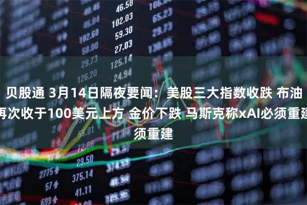 贝股通 3月14日隔夜要闻：美股三大指数收跌 布油再次收于100美元上方 金价下跌 马斯克称xAI必须重建