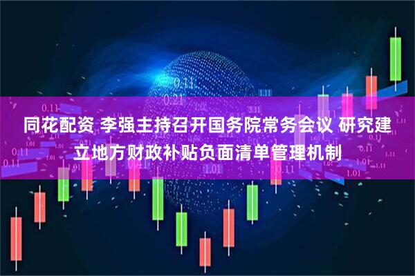 同花配资 李强主持召开国务院常务会议 研究建立地方财政补贴负面清单管理机制