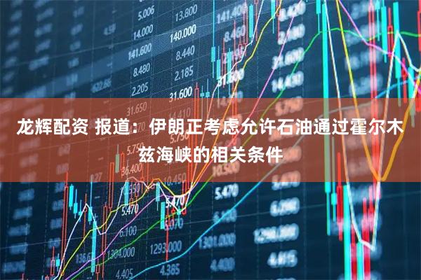 龙辉配资 报道：伊朗正考虑允许石油通过霍尔木兹海峡的相关条件
