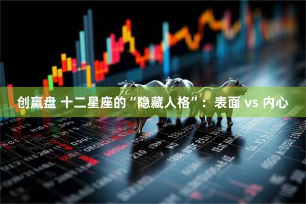 创赢盘 十二星座的“隐藏人格”：表面 vs 内心