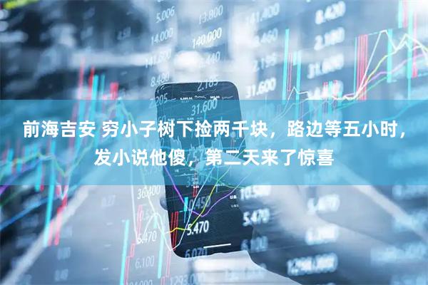 前海吉安 穷小子树下捡两千块，路边等五小时，发小说他傻，第二天来了惊喜