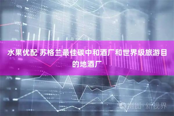 水果优配 苏格兰最佳碳中和酒厂和世界级旅游目的地酒厂
