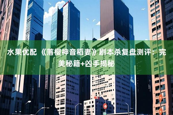 水果优配 《落樱神音稻妻》剧本杀复盘测评：完美秘籍+凶手揭秘