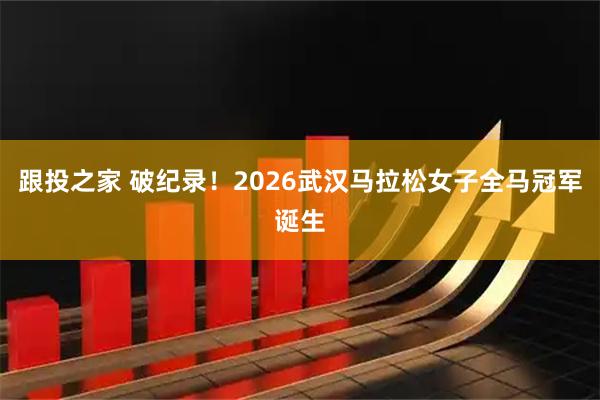 跟投之家 破纪录！2026武汉马拉松女子全马冠军诞生