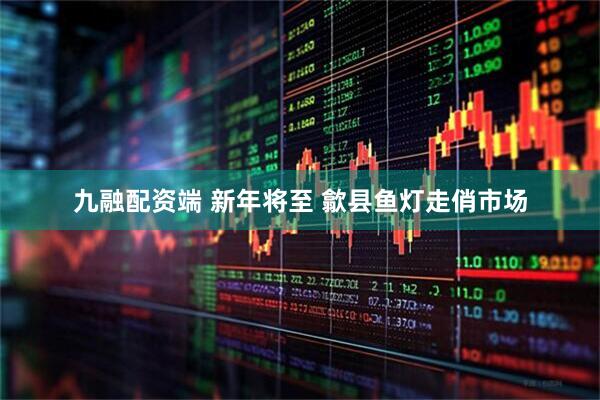 九融配资端 新年将至 歙县鱼灯走俏市场