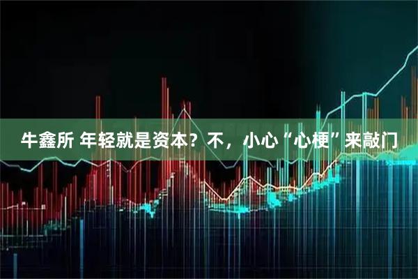 牛鑫所 年轻就是资本？不，小心“心梗”来敲门
