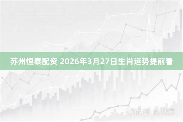 苏州恒泰配资 2026年3月27日生肖运势提前看