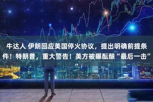牛达人 伊朗回应美国停火协议，提出明确前提条件！特朗普，重大警告！美方被曝酝酿“最后一击”