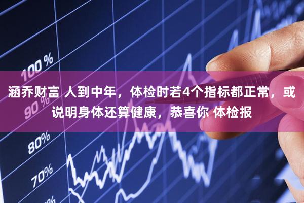 涵乔财富 人到中年，体检时若4个指标都正常，或说明身体还算健康，恭喜你 体检报