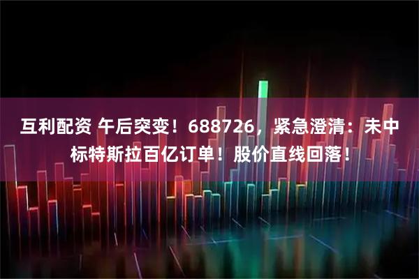 互利配资 午后突变！688726，紧急澄清：未中标特斯拉百亿订单！股价直线回落！
