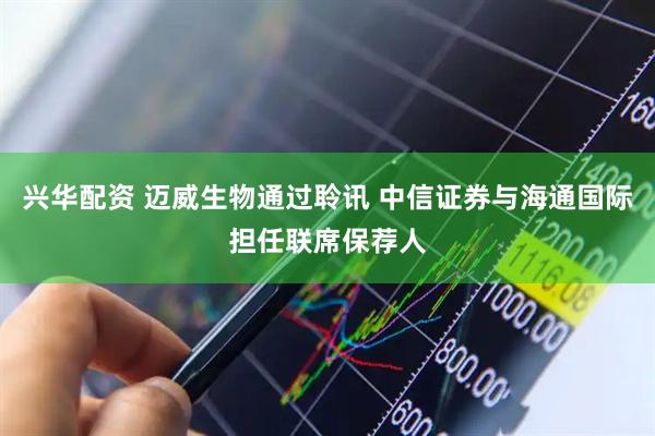 兴华配资 迈威生物通过聆讯 中信证券与海通国际担任联席保荐人