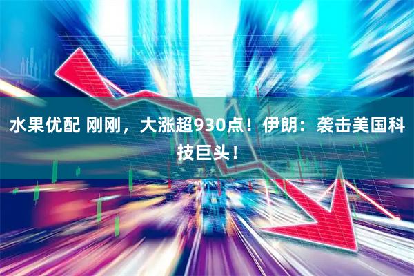水果优配 刚刚，大涨超930点！伊朗：袭击美国科技巨头！