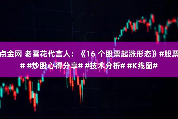 点金网 老雪花代言人：《16 个股票起涨形态》#股票# #炒股心得分享# #技术分析# #K线图#