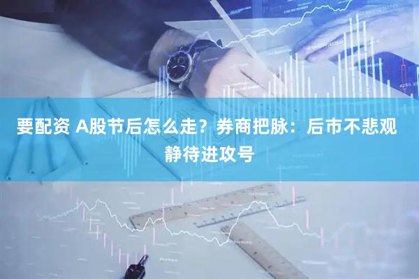 要配资 A股节后怎么走？券商把脉：后市不悲观 静待进攻号
