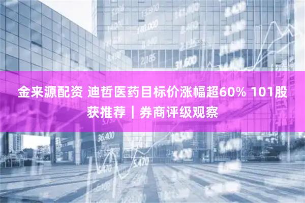 金来源配资 迪哲医药目标价涨幅超60% 101股获推荐｜券商评级观察