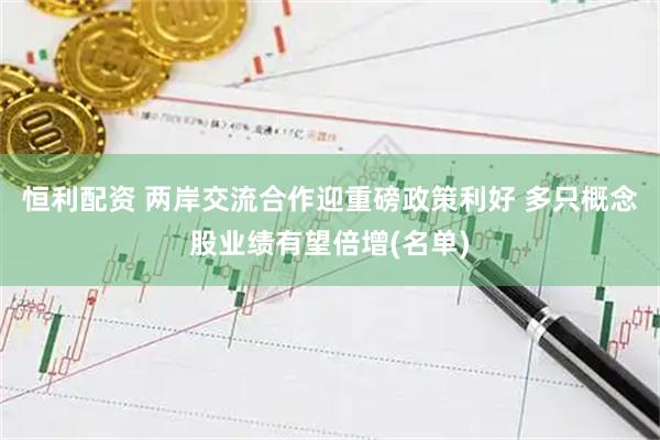 恒利配资 两岸交流合作迎重磅政策利好 多只概念股业绩有望倍增(名单)