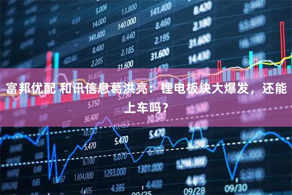 富邦优配 和讯信息葛洪亮：锂电板块大爆发，还能上车吗？