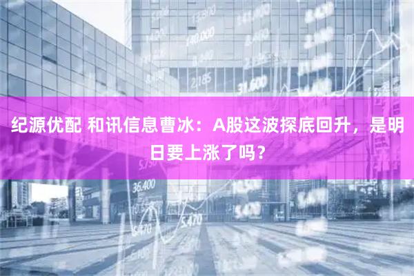 纪源优配 和讯信息曹冰：A股这波探底回升，是明日要上涨了吗？