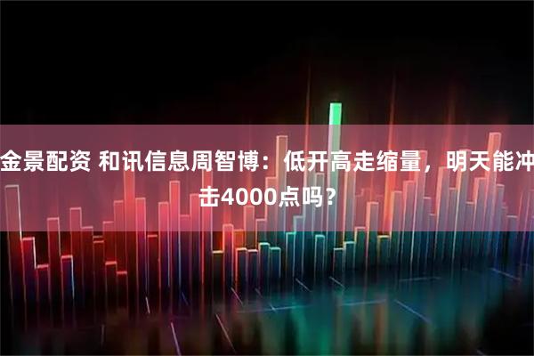金景配资 和讯信息周智博：低开高走缩量，明天能冲击4000点吗？