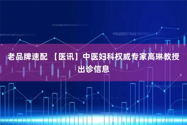老品牌速配 【医讯】中医妇科权威专家高琳教授出诊信息