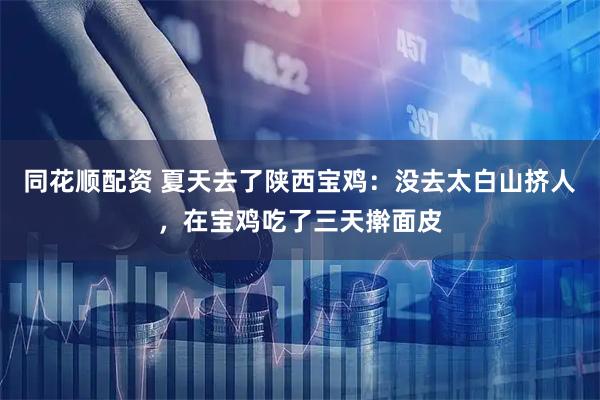 同花顺配资 夏天去了陕西宝鸡：没去太白山挤人，在宝鸡吃了三天擀面皮