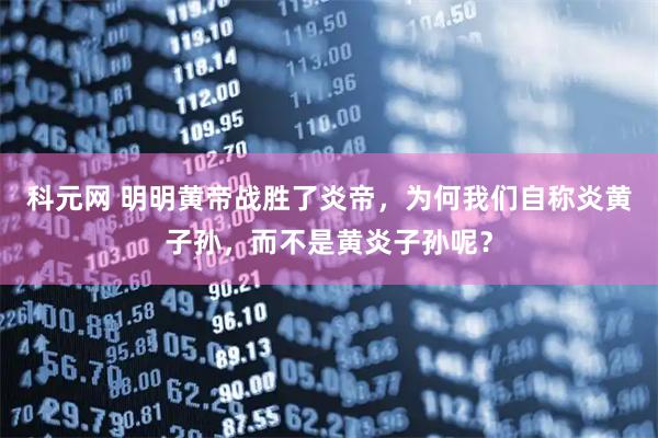科元网 明明黄帝战胜了炎帝，为何我们自称炎黄子孙，而不是黄炎子孙呢？