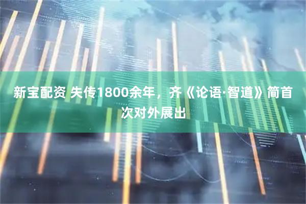 新宝配资 失传1800余年，齐《论语·智道》简首次对外展出