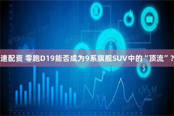 速配资 零跑D19能否成为9系旗舰SUV中的“顶流”？