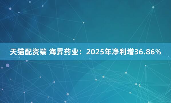 天猫配资端 海昇药业：2025年净利增36.86%