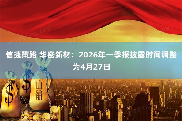 信捷策路 华密新材：2026年一季报披露时间调整为4月27日