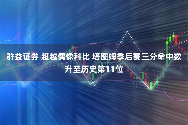 群益证券 超越偶像科比 塔图姆季后赛三分命中数升至历史第11位