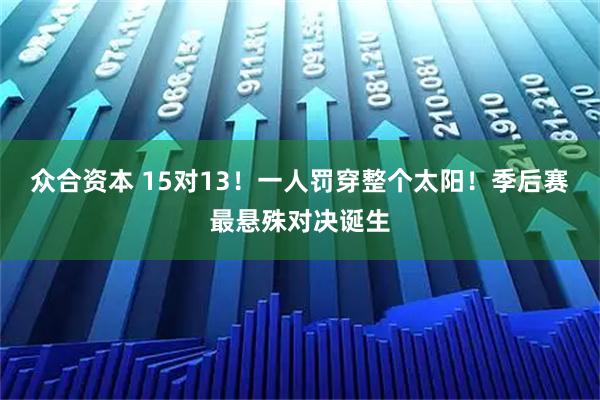 众合资本 15对13！一人罚穿整个太阳！季后赛最悬殊对决诞生