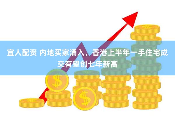 宜人配资 内地买家涌入，香港上半年一手住宅成交有望创七年新高