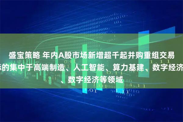 盛宝策略 年内A股市场新增超千起并购重组交易 并购标的集中于高端制造、人工智能、算力基建、数字经济等领域